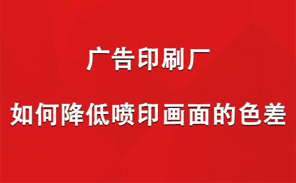 陇南广告印刷厂如何降低喷印画面的色差