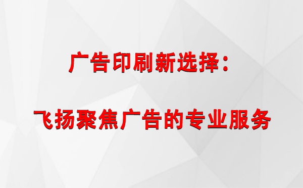 陇南广告印刷新选择：飞扬聚焦广告的专业服务